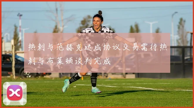 热刺与范赫克达成协议交易需待热刺与布莱顿谈判完成