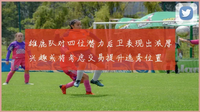 雄鹿队对四位潜力后卫表现出浓厚兴趣或将考虑交易提升选秀位置