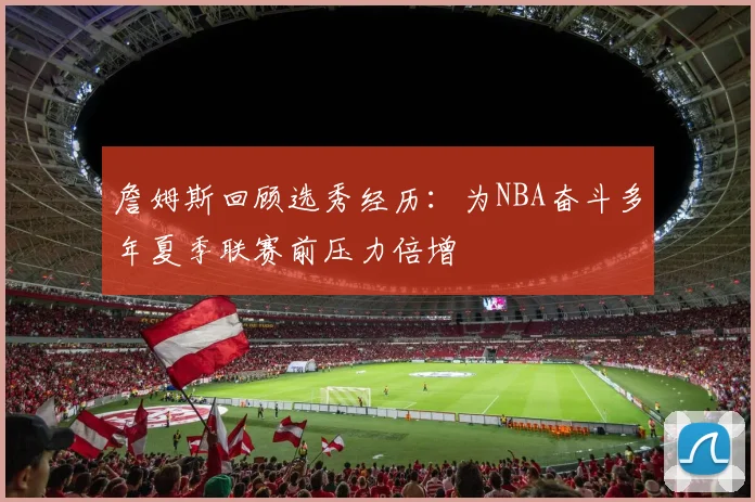 詹姆斯回顾选秀经历：为NBA奋斗多年夏季联赛前压力倍增