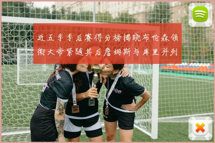 近五季季后赛得分榜揭晓布伦森领衔大帝紧随其后詹姆斯与库里并列第四