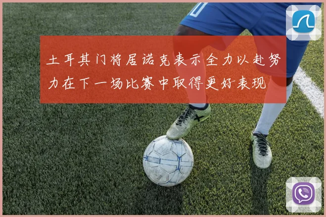 土耳其门将居诺克表示全力以赴努力在下一场比赛中取得更好表现