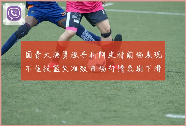 国青大满贯选手科阿皮特前场表现不佳投篮失准致市场行情急剧下滑