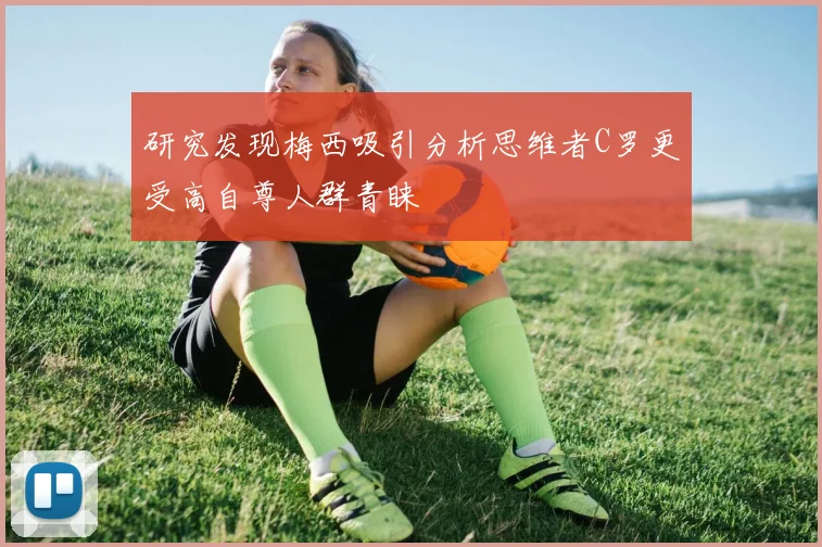 研究发现梅西吸引分析思维者C罗更受高自尊人群青睐