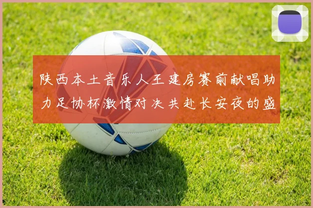 陕西本土音乐人王建房赛前献唱助力足协杯激情对决共赴长安夜的盛宴