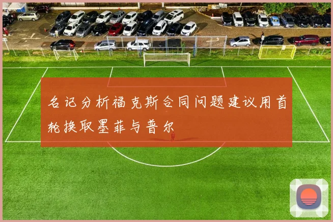 名记分析福克斯合同问题建议用首轮换取墨菲与普尔