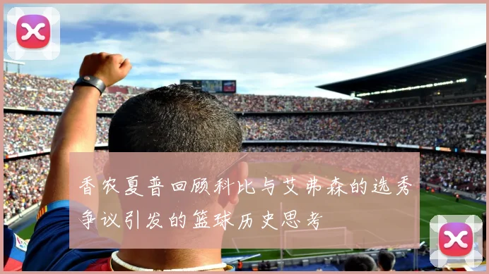 香农夏普回顾科比与艾弗森的选秀争议引发的篮球历史思考
