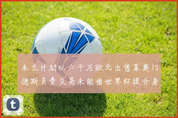米兰计划以六千万欧元出售莱奥门德斯负责交易未能借世界杯提升身价