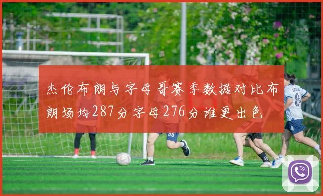 杰伦布朗与字母哥赛季数据对比布朗场均287分字母276分谁更出色