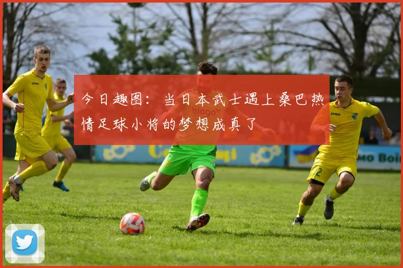 今日趣图：当日本武士遇上桑巴热情足球小将的梦想成真了