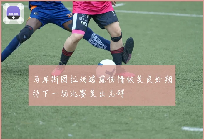 马库斯图拉姆透露伤情恢复良好期待下一场比赛复出无碍