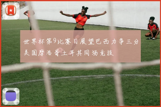 世界杯第9比赛日展望巴西力争三分美国摩洛哥土耳其同场竞技