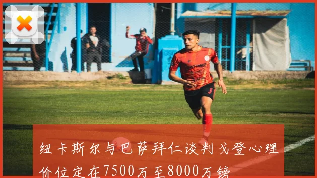 纽卡斯尔与巴萨拜仁谈判戈登心理价位定在7500万至8000万镑