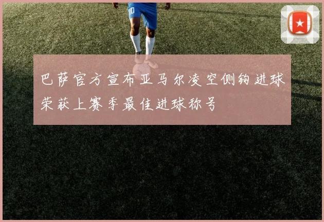 巴萨官方宣布亚马尔凌空侧钩进球荣获上赛季最佳进球称号