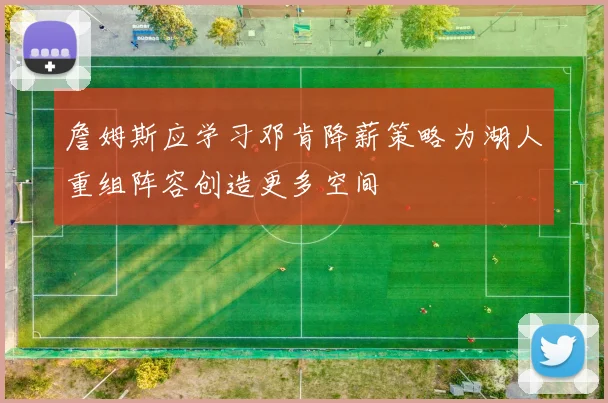 詹姆斯应学习邓肯降薪策略为湖人重组阵容创造更多空间