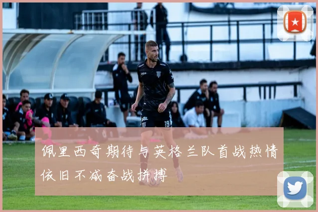佩里西奇期待与英格兰队首战热情依旧不减奋战拼搏