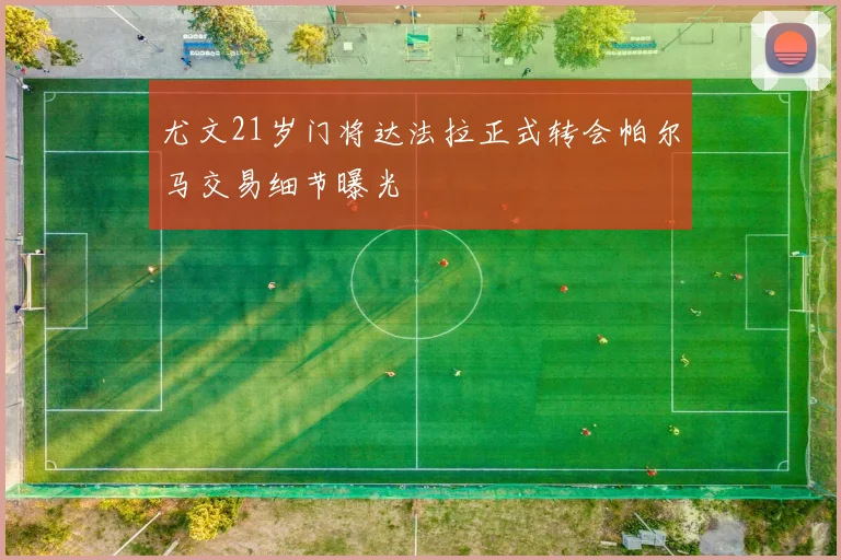 尤文21岁门将达法拉正式转会帕尔马交易细节曝光