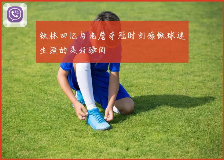 铁林回忆与老詹夺冠时刻感慨球迷生涯的美好瞬间