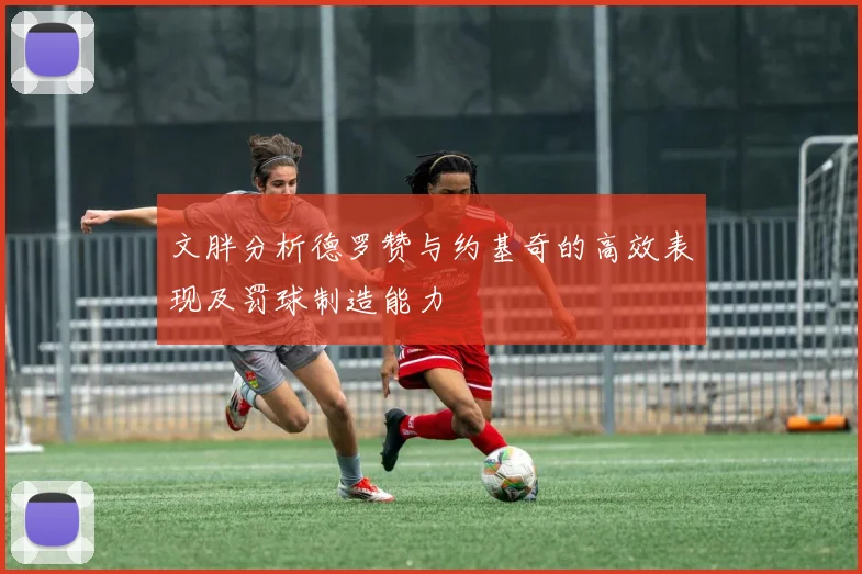 文胖分析德罗赞与约基奇的高效表现及罚球制造能力