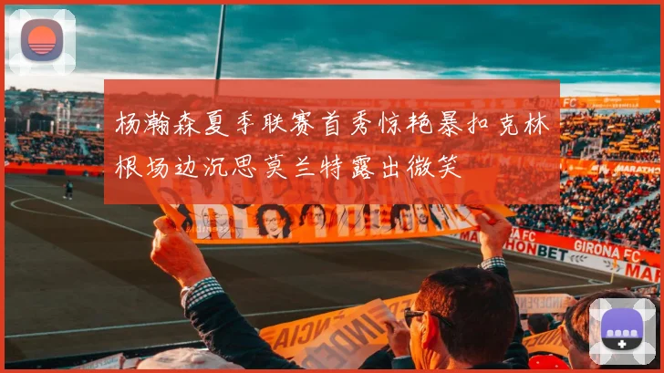 杨瀚森夏季联赛首秀惊艳暴扣克林根场边沉思莫兰特露出微笑